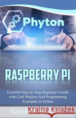 Raspberry Pi: Essential Step by Step Beginner's Guide with Cool Projects And Programming Examples in Python Kemper, George 9781974545506