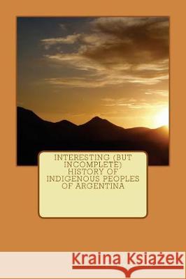 Interesting (but Incomplete) History of Indigenous Peoples of Argentina Stehr, Emily 9781974546091 Createspace Independent Publishing Platform