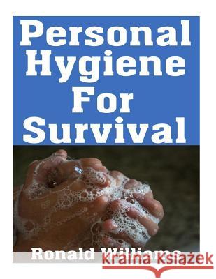 Personal Hygiene For Survival: The Ultimate Step-By-Step Beginner's Guide On How To Stay Clean and Healthy During A Disaster Scenario Where Sanitatio Ronald Williams 9781974548996