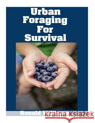 Urban Foraging For Survival: The Ultimate Beginner's Guide On How To Find and Eat Edible Plants In Your City Ronald Williams 9781974549115