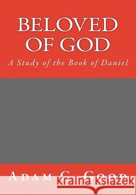 Beloved of God: A Study of the Book of Daniel Adam C. Good 9781974550456 Createspace Independent Publishing Platform