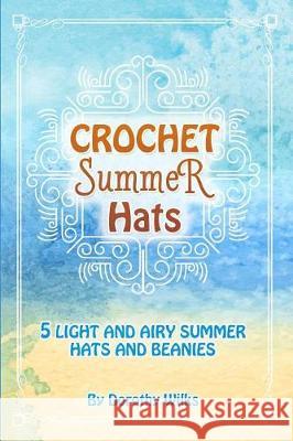 Crochet Summer Hats: 5 Light and Airy Summer Hats and Beanies Dorothy Wilks 9781974554287 Createspace Independent Publishing Platform