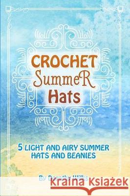 Crochet Summer Hats: 5 Light and Airy Summer Hats and Beanies Dorothy Wilks 9781974554331 Createspace Independent Publishing Platform