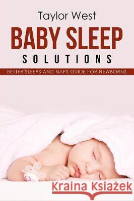 Baby Sleep Solutions: Better Sleeps and Naps Guide For Newborns West, Taylor 9781974555444 Createspace Independent Publishing Platform