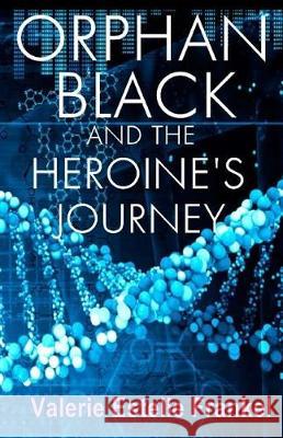 Orphan Black and the Heroine's Journey: Symbols, Depth Psychology, and the Feminist Epic Valerie Estelle Frankel 9781974555574