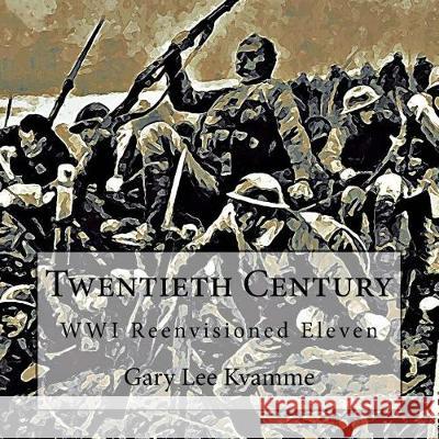 Twentieth Century: WWI Reenvisioned Eleven Kvamme, Gary Lee 9781974556601 Createspace Independent Publishing Platform