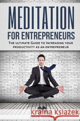 Meditation for Entrepreneurs: The Ultimate Guide to Increase Your Productivity as an Entrepreneur through Meditation Yoon, Dave 9781974556960