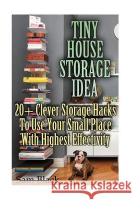 Tiny House Storage Ideas: 20+ Clever Storage Hacks To Use Your Small Place With Highest Effectivity Black, Sam 9781974557356 Createspace Independent Publishing Platform