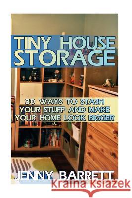 Tiny House Storage: 30 Ways To Stash Your Stuff And Make Your Home Look Bigger Barrett, Jenny 9781974557721 Createspace Independent Publishing Platform