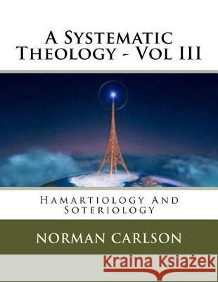 A Systematic Theology - Vol III: Hamartiology And Soteriology Carlson, Norman E. 9781974558551 Createspace Independent Publishing Platform