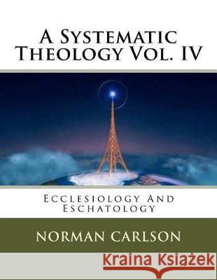 A Systematic Theology Vol. IV: Ecclesiology And Eschatology Carlson, Norman E. 9781974559695 Createspace Independent Publishing Platform