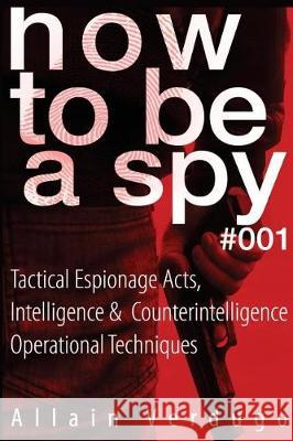 How To Be A Spy: Tactical Espionage Acts, Intelligence and Counterintelligence Operational Techniques Allain Verdugo 9781974561834 Createspace Independent Publishing Platform