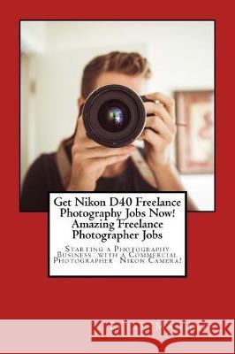 Get Nikon D40 Freelance Photography Jobs Now! Amazing Freelance Photographer Jobs: Starting a Photography Business with a Commercial Photographer Niko Brian Mahoney 9781974567867 Createspace Independent Publishing Platform