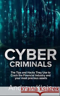 Cyber Criminals: The Tips and Hacks They Use to Crack the Financial Industry and your most precious assets Klein, Andrew 9781974569007 Createspace Independent Publishing Platform