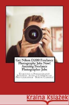 Get Nikon D200 Freelance Photography Jobs Now! Amazing Freelance Photographer Jobs: Starting a Photography Business with a Commercial Photographer Nik Brian Mahoney 9781974571550 Createspace Independent Publishing Platform