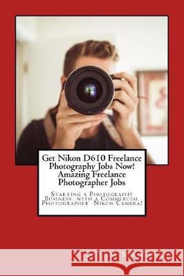 Get Nikon D610 Freelance Photography Jobs Now! Amazing Freelance Photographer Jobs: Starting a Photography Business with a Commercial Photographer Nikon Camera! Brian Mahoney 9781974578917 Createspace Independent Publishing Platform