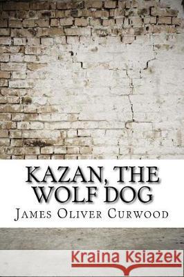 Kazan, the Wolf Dog James Oliver Curwood 9781974580118