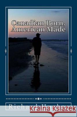 Canadian Born, American Made: Memories of a Grateful Soul Richard Hughes 9781974588756 Createspace Independent Publishing Platform