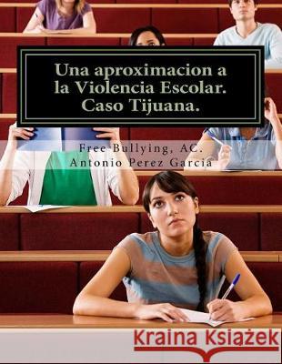 Una aproximacion a la Violencia Escolar: Media Superior, caso Tijuana. Garcia, Antonio Perez 9781974590452 Createspace Independent Publishing Platform