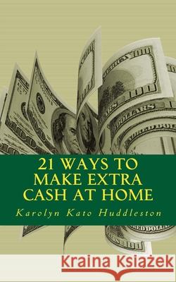 21 Ways to Make Extra Cash at Home: Make money from the comfort of your home Karolyn Kato Huddleston 9781974590988 Createspace Independent Publishing Platform