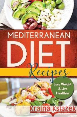 Mediterranean Diet Recipes: Lose Weight and Live Healthier, Delicious Easy to do Recipes Michel, Adrian 9781974596294 Createspace Independent Publishing Platform