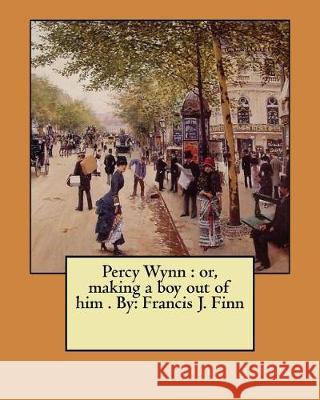 Percy Wynn: or, making a boy out of him . By: Francis J. Finn Finn, Francis J. 9781974602278 Createspace Independent Publishing Platform