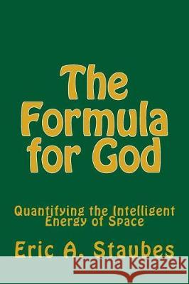 The Formula for God: Quantifying the Intelligent Energy of Space Eric a. Staubes 9781974608201 Createspace Independent Publishing Platform