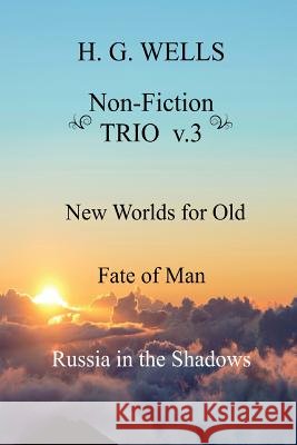 H. G. Wells Non-Fiction TRIO v.3: New Worlds for Old, The Fate of Man, Russia in the Shadows Wells, H. G. 9781974615056 Createspace Independent Publishing Platform