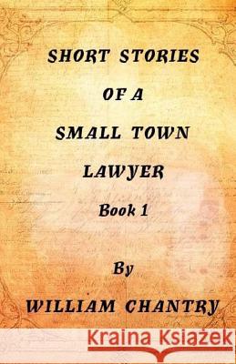 Short Stories of a Small Town Lawyer, Book 1 William Chantry 9781974616565