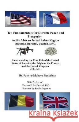 Ten Fundamentals for Durable Peace and Prosperity in the African Great Lakes Region: Understanding the True Role of the United States of America, the Br Paterne Muhaya Bengehya Thomas D. McFarlan 9781974621088