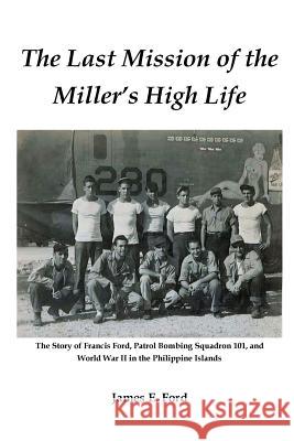 The Last Mission of the Miller's High Life: The Story of Francis Ford, Patrol Bombing Squadron 101, and World War II in the Philippine Islands James Ford 9781974622078 Createspace Independent Publishing Platform