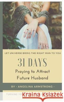 31 Days Praying to Attract Future Husband: Turning Your Ideal Man Into Reality, Let Universe Bring The Right Man To You Armstrong, Angelina 9781974626342