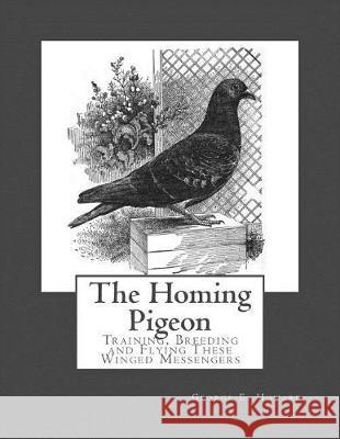 The Homing Pigeon: Training, Breeding and Flying These Winged Messengers George E. Howard Roger Chambers 9781974630509 Createspace Independent Publishing Platform