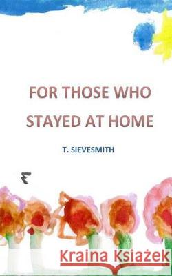 For Those Who Stayed At Home Sievesmith, T. 9781974630530 Createspace Independent Publishing Platform