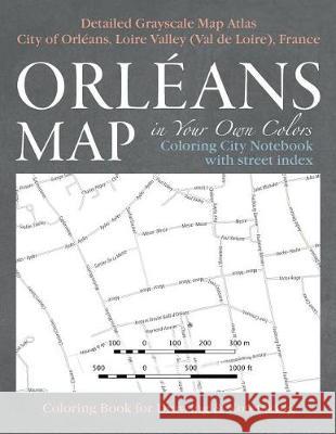 Orleans Map in Your Own Colors - Coloring City Notebook with Street Index - Detailed Grayscale Map Atlas City of Orleans, Loire Valley (Val de Loire), France Coloring Book for Drawing & Notetaking: Cr Sergio Mazitto 9781974633548 Createspace Independent Publishing Platform