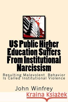 Us Public Higher Education Suffers from Institutional Narcissism: Resulting Malevolent Behavior Is Called Institutional Violence John Winfrey 9781974635429 Createspace Independent Publishing Platform