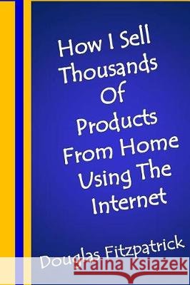 How I Sell Thousands of Products From Home Using The Internet Fitzpatrick, Douglas 9781974635986