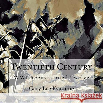 Twentieth Century: WWI Reenvisioned Twelve Kvamme, Gary Lee 9781974638703 Createspace Independent Publishing Platform