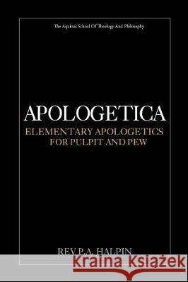 Apologetica: Elementary Apologetics for Pulpit and Pew Rev P. a. Halpin 9781974641338 Createspace Independent Publishing Platform