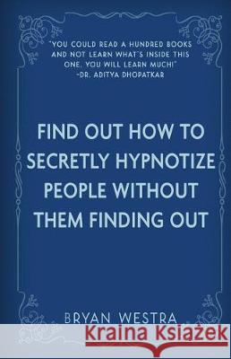 Find Out How To Secretly Hypnotize People Without Them Finding Out Westra, Bryan 9781974647132 Createspace Independent Publishing Platform