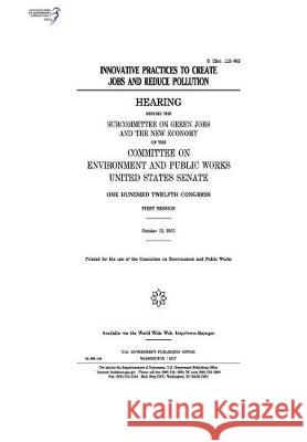 Innovative practices to create jobs and reduce pollution: hearing before the Subcommittee on Green Jobs and the New Economy of the Committee on Enviro Senate, United States 9781974651610 Createspace Independent Publishing Platform