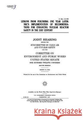 Lessons from Fukushima one year later: NRC's implementation of recommendations for enhancing nuclear reactor safety in the 21st century: joint hearing Senate, United States 9781974651832