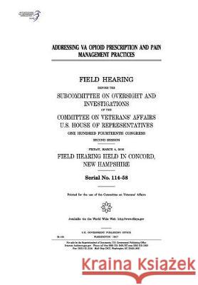 Addressing VA opioid prescription and pain management practices: field hearing before the Subcommittee on Oversight and Investigations of the Committe Representatives, United States House of 9781974653607