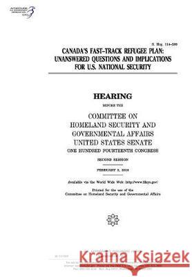 Canada's fast-track refugee plan: unanswered questions and implications for U.S. national security: hearing before the Committee on Homeland Security Senate, United States 9781974654574 Createspace Independent Publishing Platform