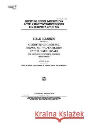 Freight rail reform: implementation of the Surface Transportation Board Reauthorization Act of 2015: field hearing before the Committee on Senate, United States 9781974654666 Createspace Independent Publishing Platform