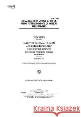 An examination of changes to the U.S. patent system and impacts on America's small businesses: hearing before the Committee on Small Business and Entr Senate, United States 9781974655250 Createspace Independent Publishing Platform