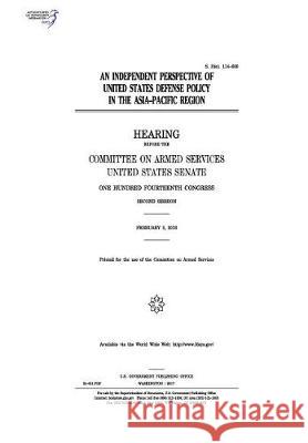 An independent perspective of United States defense policy in the Asia-Pacific Region: hearing before the Committee on Armed Services Senate, United States 9781974655809 Createspace Independent Publishing Platform