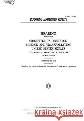 Exploring augmented reality: hearing before the Committee on Commerce Senate, United States 9781974655946 Createspace Independent Publishing Platform