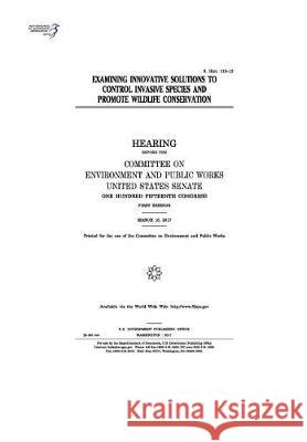 Examining innovative solutions to control invasive species and promote wildlife conservation: hearing before the Committee on Environment and Public W Senate, United States 9781974657247 Createspace Independent Publishing Platform