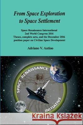 From Space Exploration to Space Settlement: Space Renaissance International 2nd World Congress 2016 - Theses, complete acta, and the December 2016 pos Autino, Adriano V. 9781974659128 Createspace Independent Publishing Platform